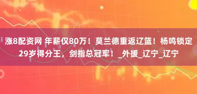 涨8配资网 年薪仅80万！莫兰德重返辽篮！杨鸣锁定29岁得分王，剑指总冠军！_外援_辽宁_辽宁