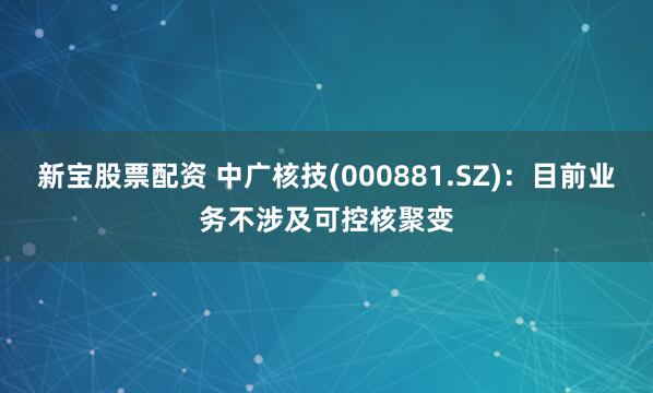 新宝股票配资 中广核技(000881.SZ)：目前业务不涉及可控核聚变