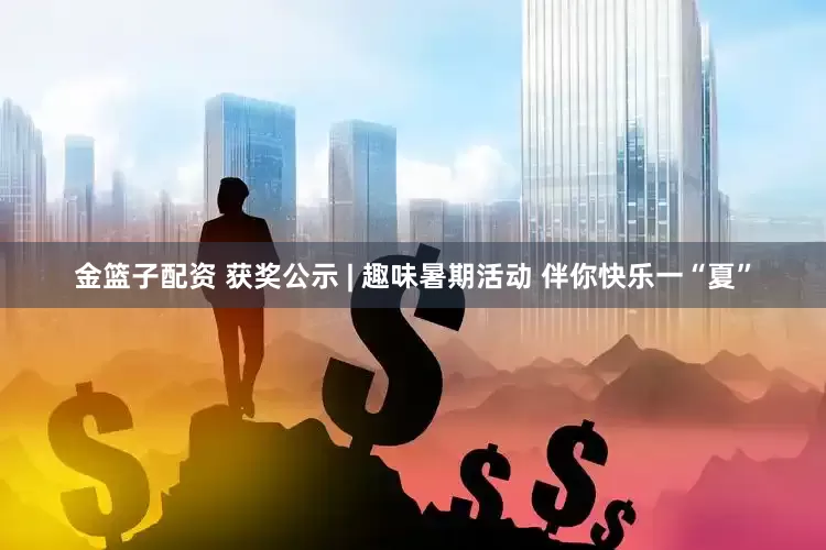 金篮子配资 获奖公示 | 趣味暑期活动 伴你快乐一“夏”