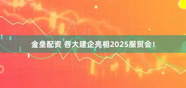 金垒配资 各大建企亮相2025服贸会！