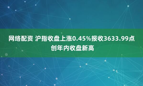 网络配资 沪指收盘上涨0.45%报收3633.99点 创年内收盘新高