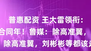 普惠配资 王大雷领衔：8老将面临合同年！鲁媒：除高准翼，刘彬彬等都该走