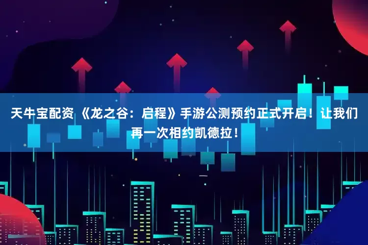 天牛宝配资 《龙之谷：启程》手游公测预约正式开启！让我们再一次相约凯德拉！