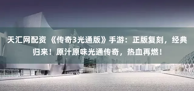 天汇网配资 《传奇3光通版》手游：正版复刻，经典归来！原汁原味光通传奇，热血再燃！