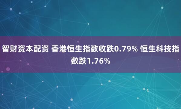 智财资本配资 香港恒生指数收跌0.79% 恒生科技指数跌1.76%