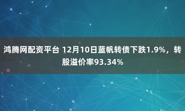 鸿腾网配资平台 12月10日蓝帆转债下跌1.9%，转股溢价率93.34%