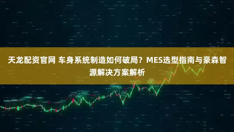 天龙配资官网 车身系统制造如何破局？MES选型指南与豪森智源解决方案解析