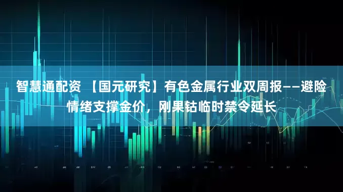 智慧通配资 【国元研究】有色金属行业双周报——避险情绪支撑金价，刚果钴临时禁令延长