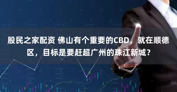 股民之家配资 佛山有个重要的CBD，就在顺德区，目标是要赶超广州的珠江新城？